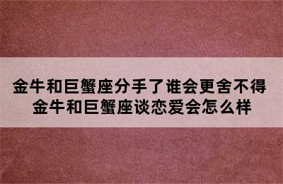 金牛和巨蟹座分手了谁会更舍不得 金牛和巨蟹座谈恋爱会怎么样